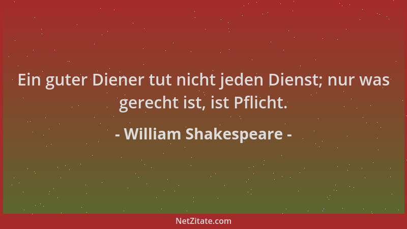 William Shakespeare - Ein guter Diener tut nicht jeden Dienst; nur was gerecht ist, ist Pflicht....