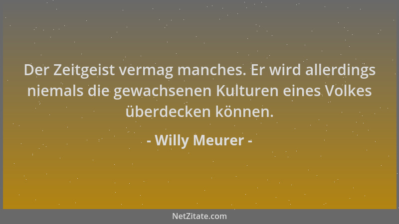 Willy Meurer - Der Zeitgeist vermag manches. Er wird allerdings niemals die gewachsenen Kulturen eines Volkes überdecken kö...