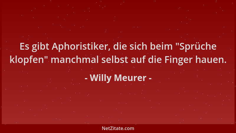 Willy Meurer - Es gibt Aphoristiker, die sich beim  "Sprüche klopfen " manchmal selbst auf die Finger hauen....