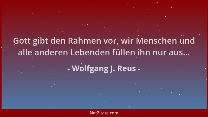 Wolfgang J. Reus - Gott gibt den Rahmen vor, wir Menschen und alle anderen Lebenden füllen ihn nur aus......