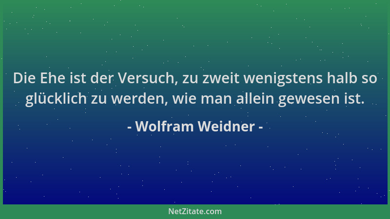 Wolfram Weidner - Die Ehe ist der Versuch, zu zweit wenigstens halb so glücklich zu werden, wie man allein gewesen ist....