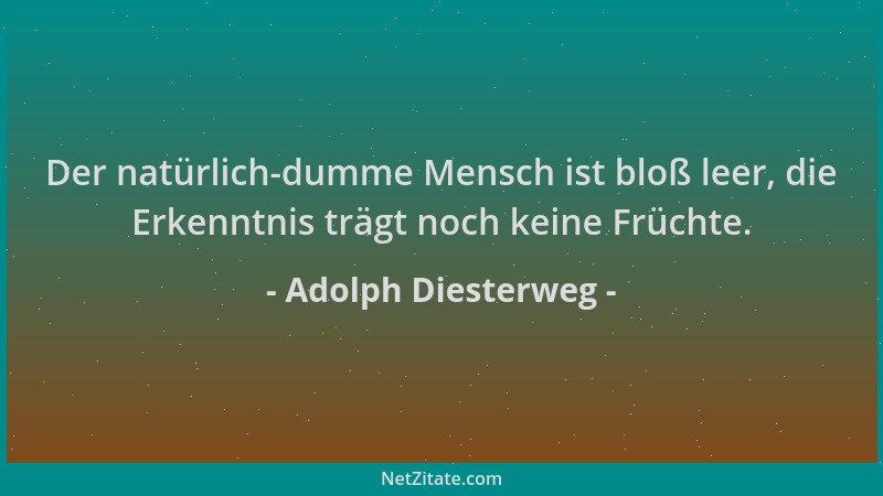 Adolph Diesterweg - Der natürlich-dumme Mensch ist bloß leer, die Erkenntnis trägt noch keine Früchte....