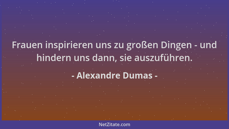 Alexandre Dumas - Frauen inspirieren uns zu großen Dingen - und hindern uns dann, sie auszuführen....