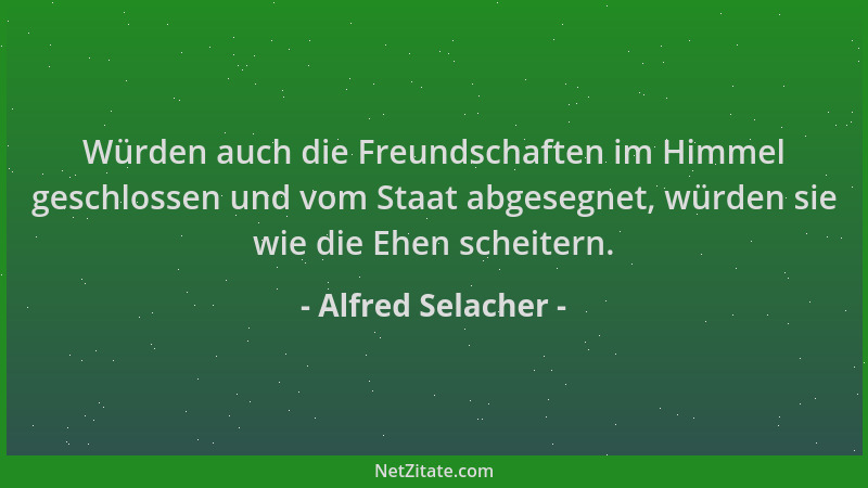 Alfred Selacher - Würden auch die Freundschaften im Himmel geschlossen und vom Staat abgesegnet, würden sie wie die Ehen sc...