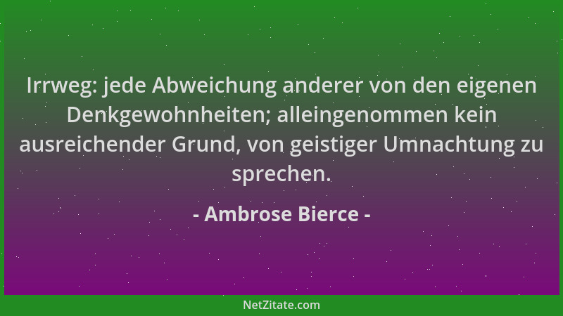Ambrose Bierce - Irrweg: jede Abweichung anderer von den eigenen Denkgewohnheiten; alleingenommen kein ausreichender Grund,...