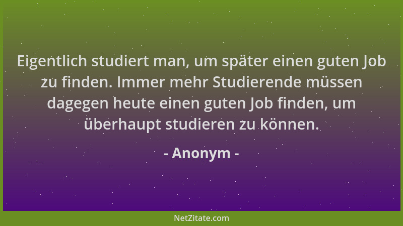 Anonym - Eigentlich studiert man, um später einen guten Job zu finden. Immer mehr Studierende müssen dagegen heute einen gu...