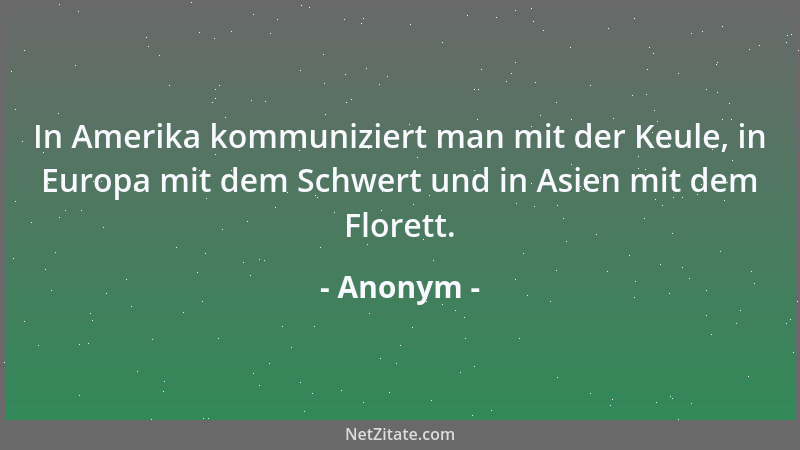 Anonym - In Amerika kommuniziert man mit der Keule, in Europa mit dem Schwert und in Asien mit dem Florett....
