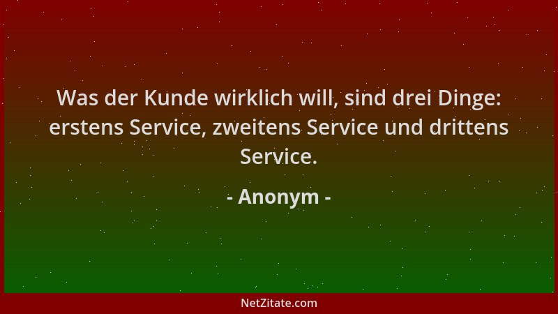 Anonym - Was der Kunde wirklich will, sind drei Dinge: erstens Service, zweitens Service und drittens Service....