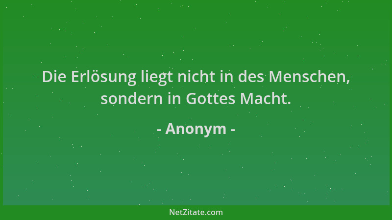 Anonym - Die Erlösung liegt nicht in des Menschen, sondern in Gottes Macht....