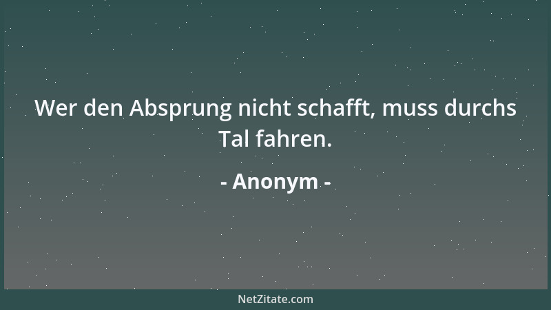 Anonym - Wer den Absprung nicht schafft, muss durchs Tal fahren....