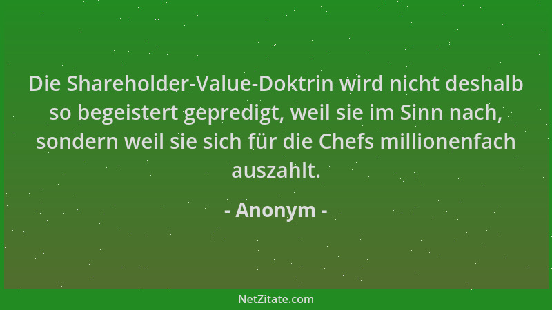 Anonym - Die Shareholder-Value-Doktrin wird nicht deshalb so begeistert gepredigt, weil sie im Sinn nach, sondern weil sie...