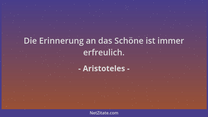 Aristoteles - Die Erinnerung an das Schöne ist immer erfreulich....