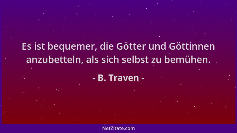 B. Traven - Es ist bequemer, die Götter und Göttinnen anzubetteln, als sich selbst zu bemühen....