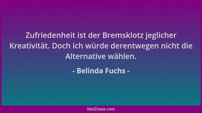 Belinda Fuchs - Zufriedenheit ist der Bremsklotz jeglicher Kreativität. Doch ich würde derentwegen nicht die Alternative wä...