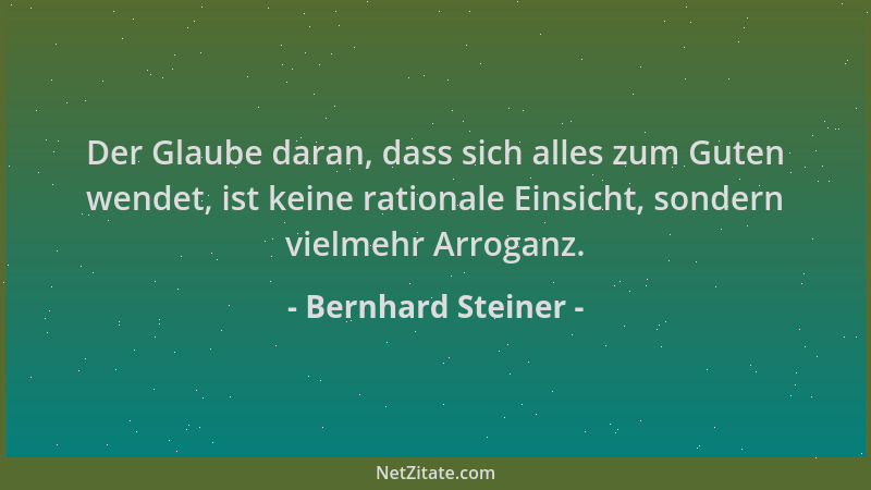 Bernhard Steiner - Der Glaube daran, dass sich alles zum Guten wendet, ist keine rationale Einsicht, sondern vielmehr Arrog...