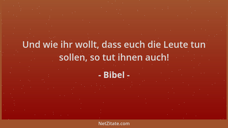 Bibel - Und wie ihr wollt, dass euch die Leute tun sollen, so tut ihnen auch!...