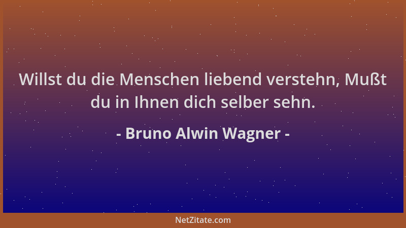 Bruno Alwin Wagner - Willst du die Menschen liebend verstehn, Mußt du in Ihnen dich selber sehn....