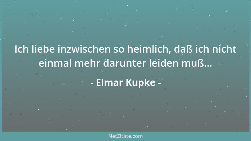 Elmar Kupke - Ich liebe inzwischen so heimlich, daß ich nicht einmal mehr darunter leiden muß......