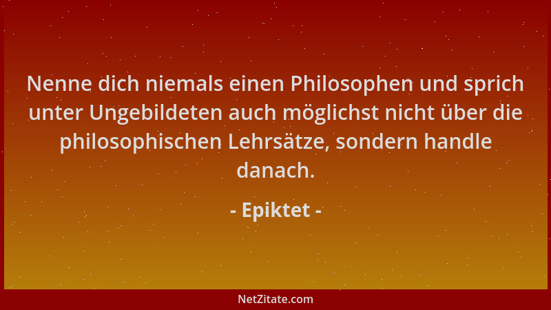 Epiktet - Nenne dich niemals einen Philosophen und sprich unter Ungebildeten auch möglichst nicht über die philosophischen...