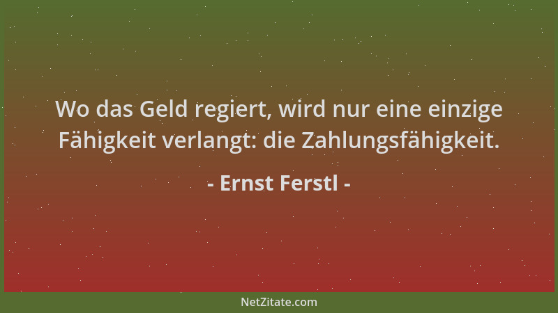 Ernst Ferstl - Wo das Geld regiert, wird nur eine einzige Fähigkeit verlangt: die Zahlungsfähigkeit....