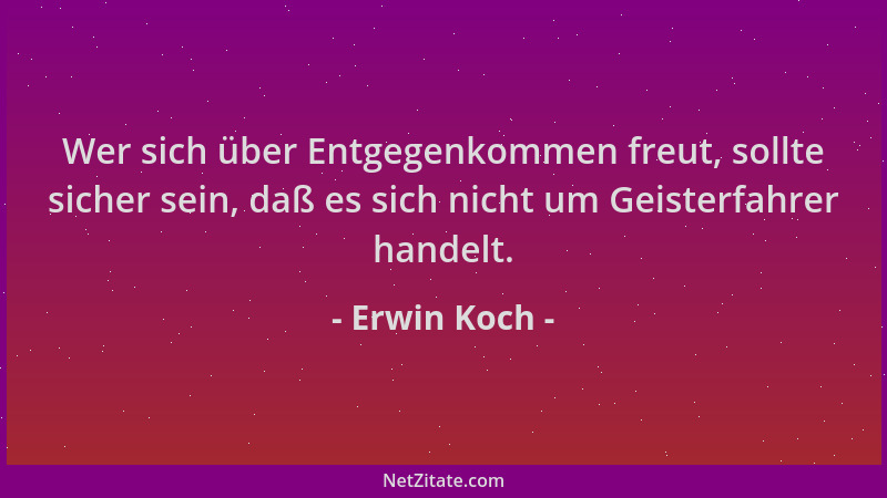 Erwin Koch - Wer sich über Entgegenkommen freut, sollte sicher sein, daß es sich nicht um Geisterfahrer handelt....