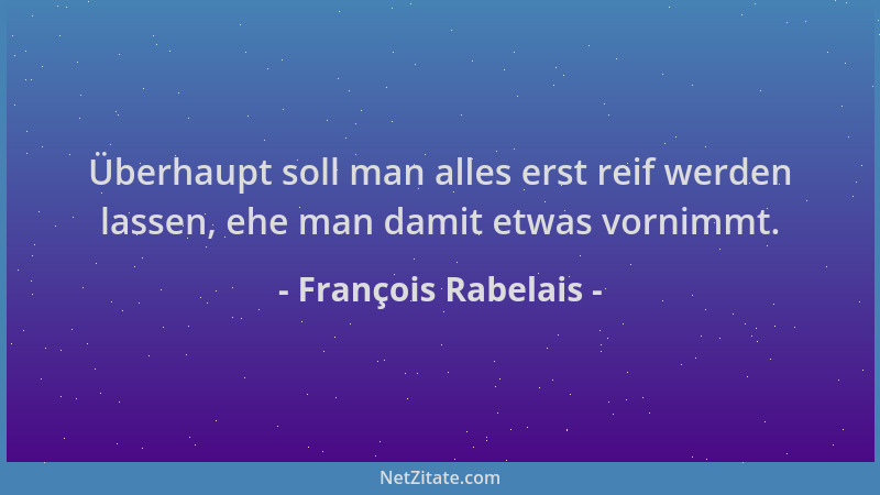 François Rabelais - Überhaupt soll man alles erst reif werden lassen, ehe man damit etwas vornimmt....