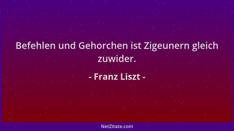 Franz Liszt - Befehlen und Gehorchen ist Zigeunern gleich zuwider....