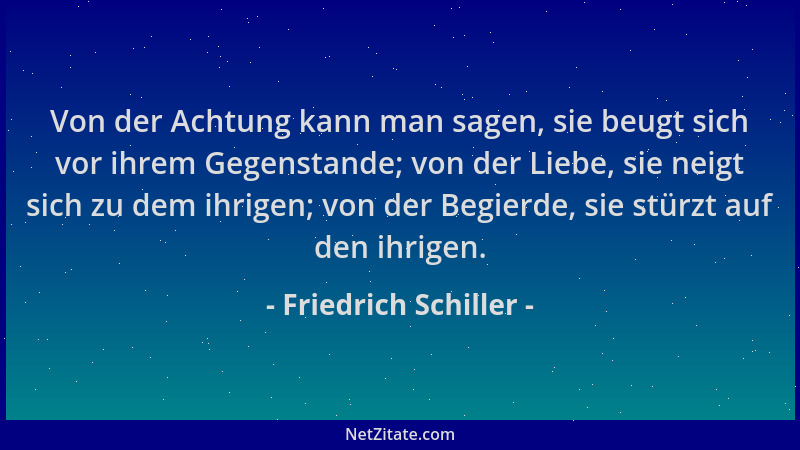 Friedrich Schiller - Von der Achtung kann man sagen, sie beugt sich vor ihrem Gegenstande; von der Liebe, sie neigt sich zu...