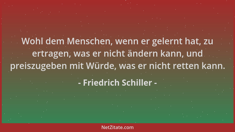 Friedrich Schiller - Wohl dem Menschen, wenn er gelernt hat, zu ertragen, was er nicht ändern kann, und preiszugeben mit Wü...