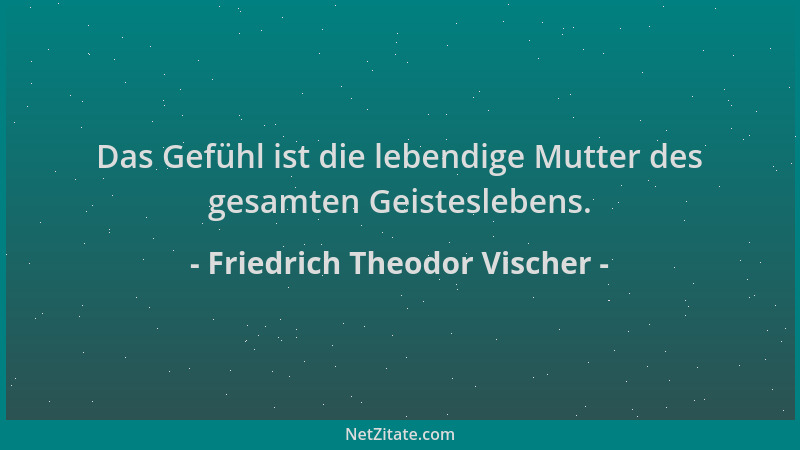 Friedrich Theodor Vischer - Das Gefühl ist die lebendige Mutter des gesamten Geisteslebens....