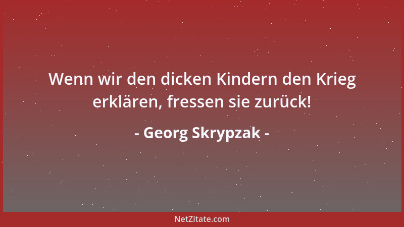 Georg Skrypzak - Wenn wir den dicken Kindern den Krieg erklären, fressen sie zurück!...