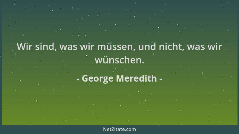 George Meredith - Wir sind, was wir müssen, und nicht, was wir wünschen....