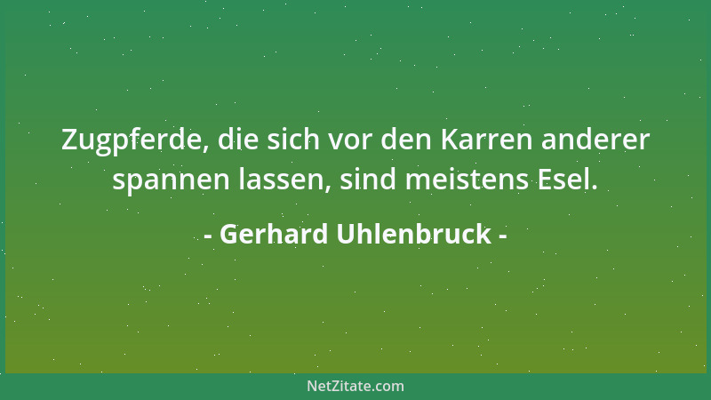 Gerhard Uhlenbruck - Zugpferde, die sich vor den Karren anderer spannen lassen, sind meistens Esel....
