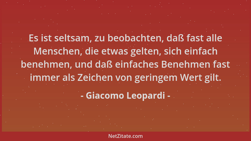 Giacomo Leopardi - Es ist seltsam, zu beobachten, daß fast alle Menschen, die etwas gelten, sich einfach benehmen, und daß...