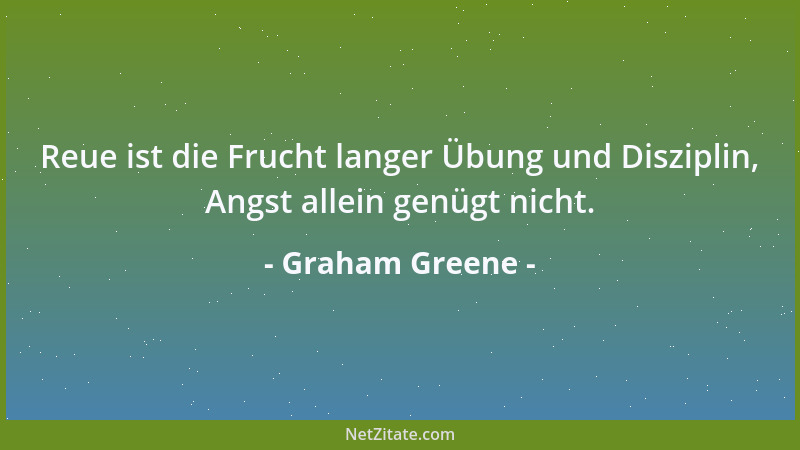 Graham Greene - Reue ist die Frucht langer Übung und Disziplin, Angst allein genügt nicht....