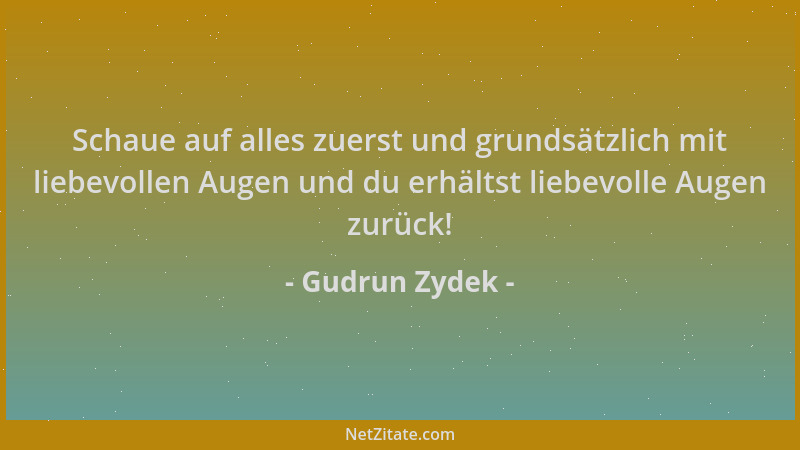 Gudrun Zydek - Schaue auf alles zuerst und grundsätzlich mit liebevollen Augen und du erhältst liebevolle Augen zurück!...