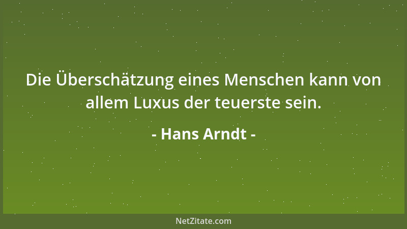 Hans Arndt - Die Überschätzung eines Menschen kann von allem Luxus der teuerste sein....