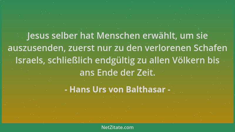 Hans Urs von Balthasar - Jesus selber hat Menschen erwählt, um sie auszusenden, zuerst nur zu den verlorenen Schafen Israel...