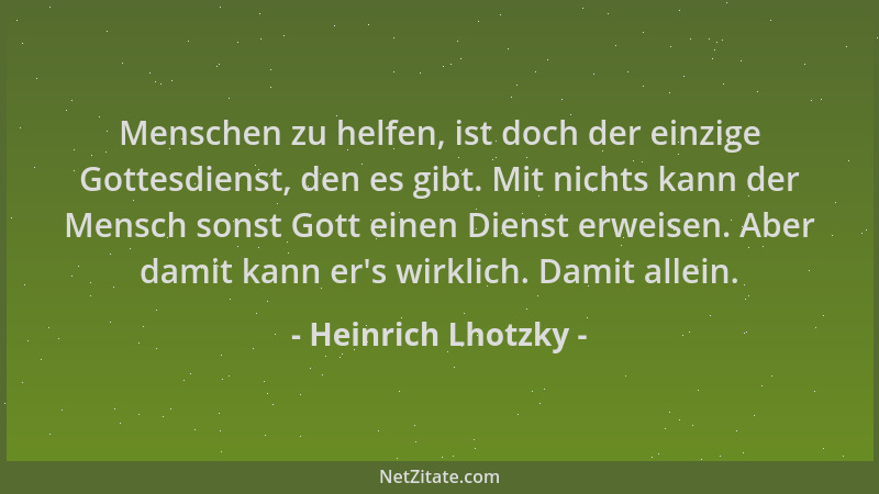 Heinrich Lhotzky - Menschen zu helfen, ist doch der einzige Gottesdienst, den es gibt. Mit nichts kann der Mensch sonst Got...