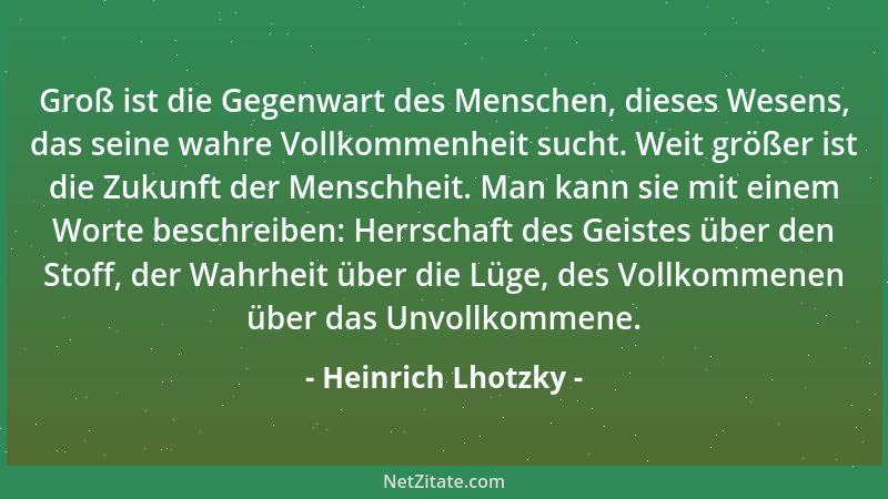 Heinrich Lhotzky - Groß ist die Gegenwart des Menschen, dieses Wesens, das seine wahre Vollkommenheit sucht. Weit größer is...
