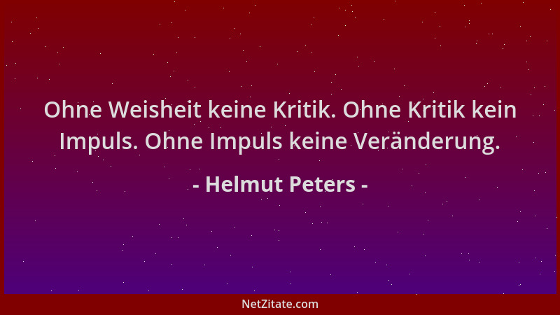 Helmut Peters - Ohne Weisheit keine Kritik. Ohne Kritik kein Impuls. Ohne Impuls keine Veränderung....