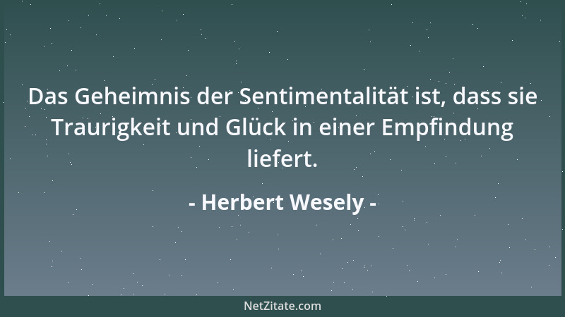 Herbert Wesely - Das Geheimnis der Sentimentalität ist, dass sie Traurigkeit und Glück in einer Empfindung liefert....