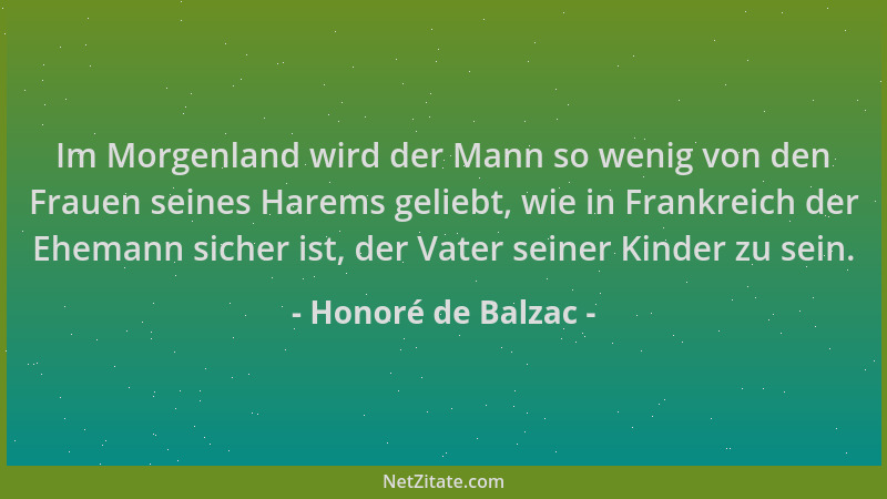 Honoré de Balzac - Im Morgenland wird der Mann so wenig von den Frauen seines Harems geliebt, wie in Frankreich der Ehemann...