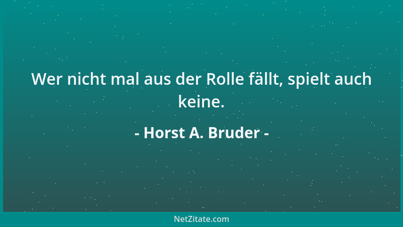 Horst A. Bruder - Wer nicht mal aus der Rolle fällt, spielt auch keine....