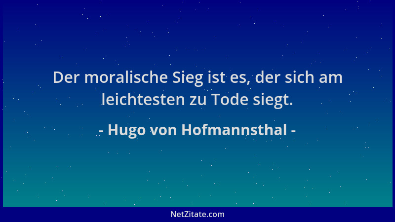Hugo von Hofmannsthal - Der moralische Sieg ist es, der sich am leichtesten zu Tode siegt....