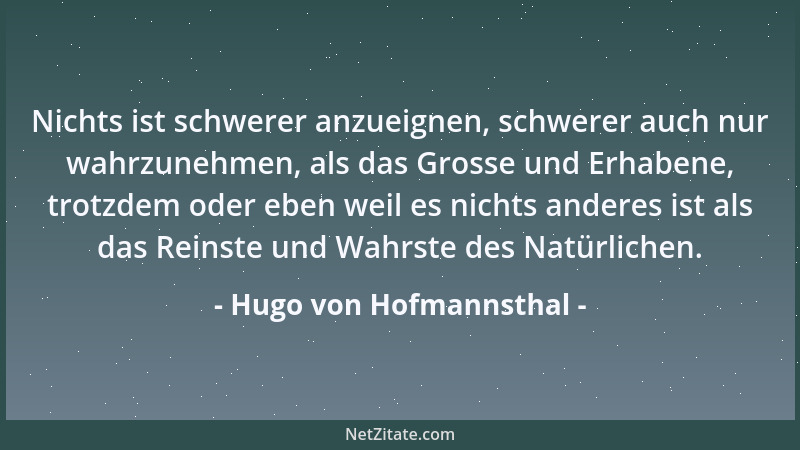 Hugo von Hofmannsthal - Nichts ist schwerer anzueignen, schwerer auch nur wahrzunehmen, als das Grosse und Erhabene, trotzd...