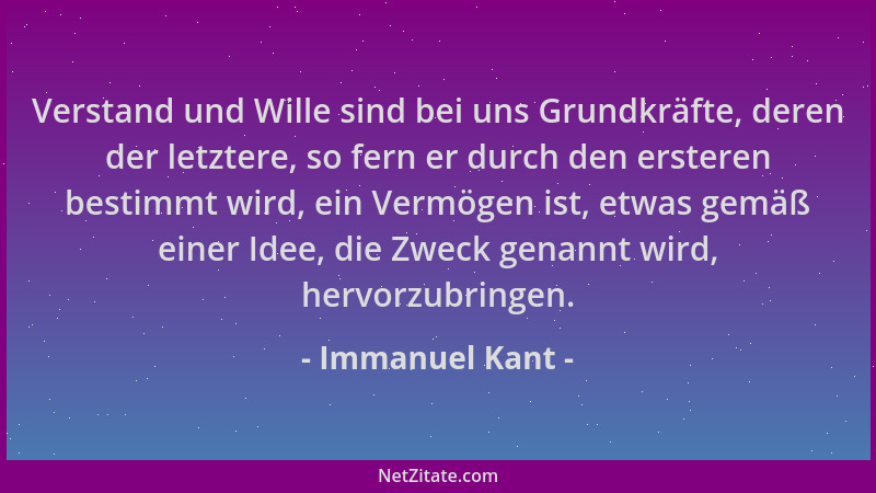 Immanuel Kant - Verstand und Wille sind bei uns Grundkräfte, deren der letztere, so fern er durch den ersteren bestimmt wir...