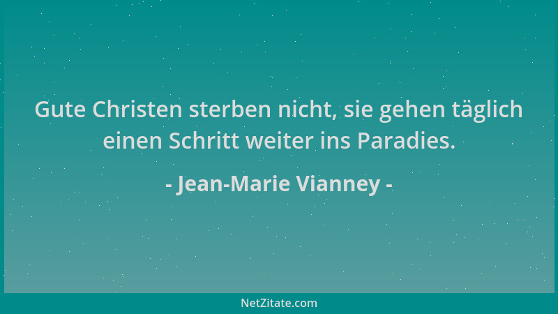 Jean-Marie Vianney - Gute Christen sterben nicht, sie gehen täglich einen Schritt weiter ins Paradies....