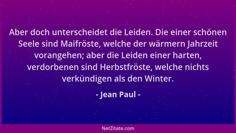 Jean Paul - Aber doch unterscheidet die Leiden. Die einer schönen Seele sind Maifröste, welche der wärmern Jahrzeit vorange...