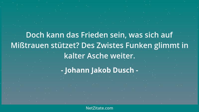 Johann Jakob Dusch - Doch kann das Frieden sein, was sich auf Mißtrauen stützet? Des Zwistes Funken glimmt in kalter Asche...
